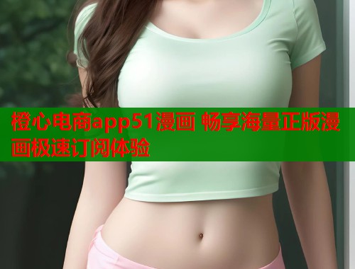 橙心电商app51漫画 畅享海量正版漫画极速订阅体验 橙心电商app51漫画 畅享海量正版漫画极速订阅体验