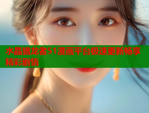 水晶猎龙者51漫画平台极速更新畅享精彩剧情