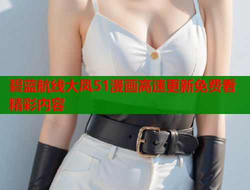 碧蓝航线大凤51漫画高速更新免费看精彩内容