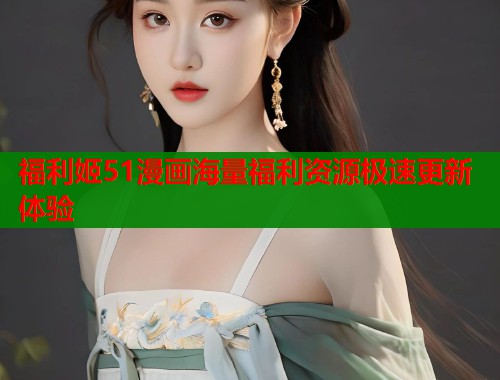 福利姬51漫画海量福利资源极速更新体验