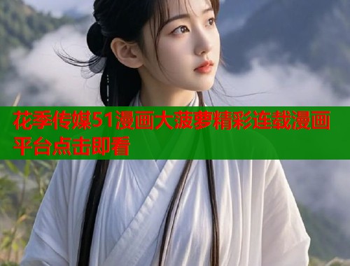 花季传媒51漫画大菠萝精彩连载漫画平台点击即看