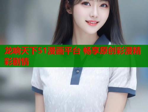 龙响天下51漫画平台 畅享原创彩漫精彩剧情